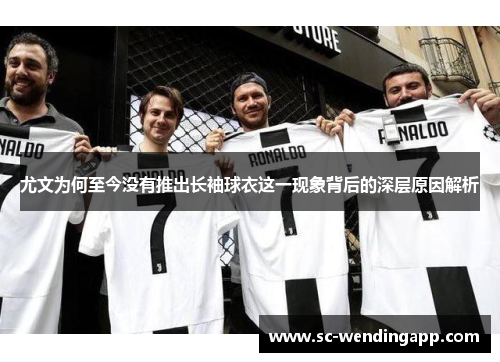 尤文为何至今没有推出长袖球衣这一现象背后的深层原因解析
