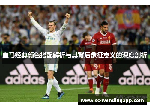 皇马经典颜色搭配解析与其背后象征意义的深度剖析