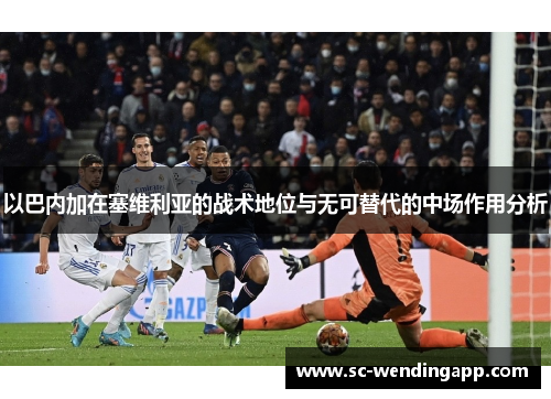 以巴内加在塞维利亚的战术地位与无可替代的中场作用分析