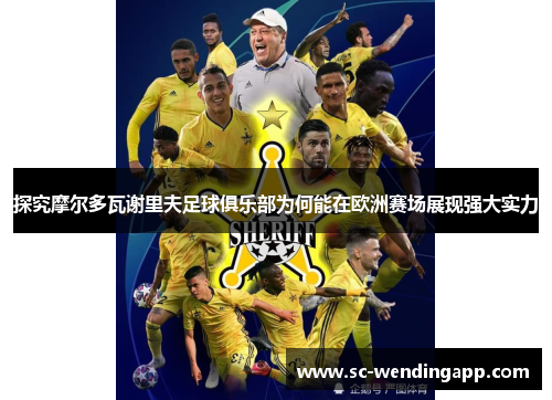 探究摩尔多瓦谢里夫足球俱乐部为何能在欧洲赛场展现强大实力