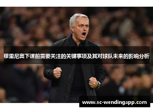 穆里尼奥下课前需要关注的关键事项及其对球队未来的影响分析