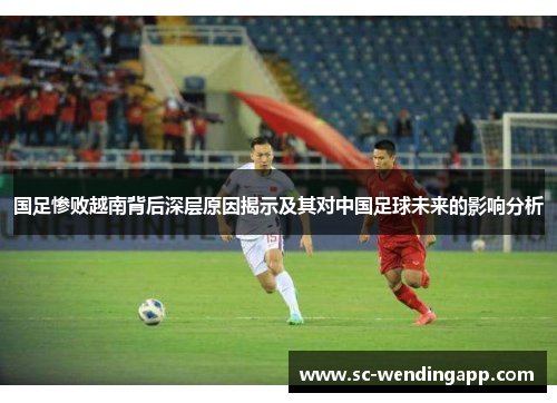 国足惨败越南背后深层原因揭示及其对中国足球未来的影响分析