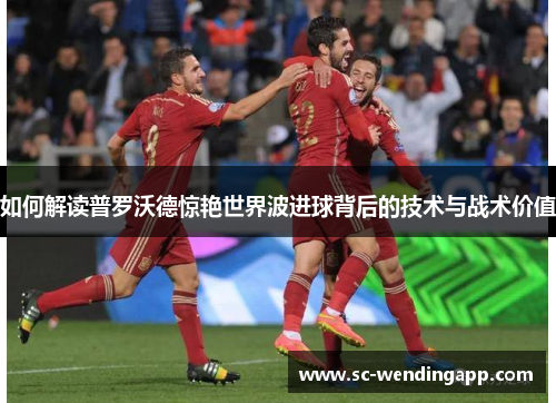 如何解读普罗沃德惊艳世界波进球背后的技术与战术价值