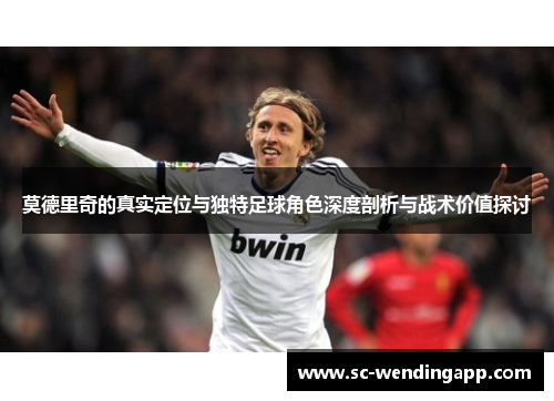 莫德里奇的真实定位与独特足球角色深度剖析与战术价值探讨