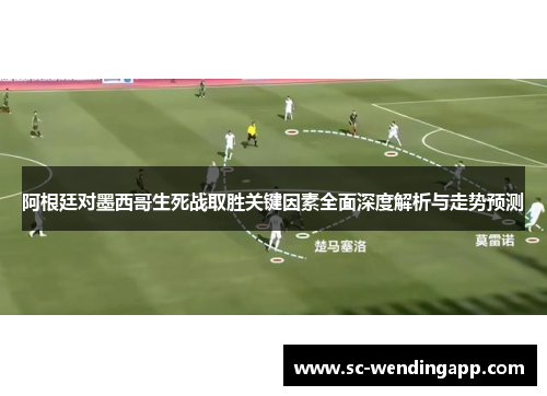 阿根廷对墨西哥生死战取胜关键因素全面深度解析与走势预测
