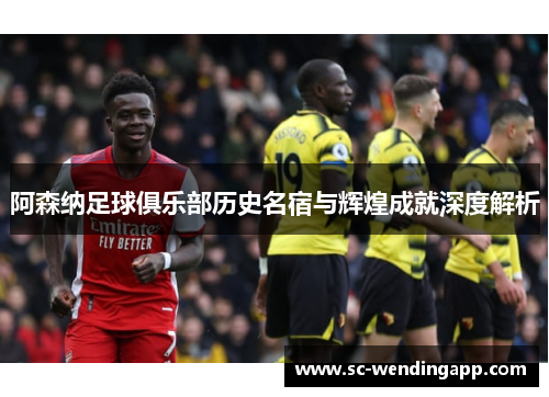 阿森纳足球俱乐部历史名宿与辉煌成就深度解析
