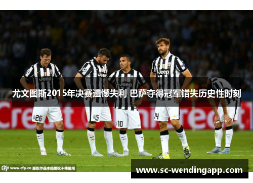 尤文图斯2015年决赛遗憾失利 巴萨夺得冠军错失历史性时刻