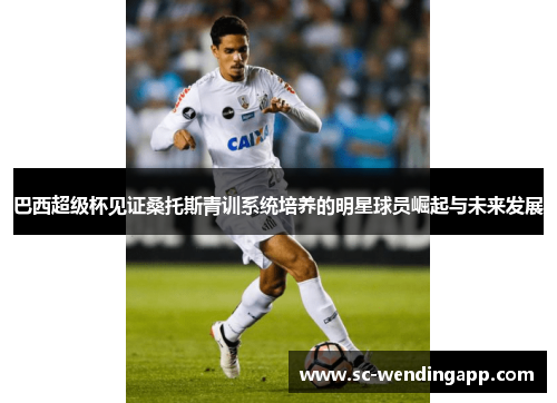 巴西超级杯见证桑托斯青训系统培养的明星球员崛起与未来发展