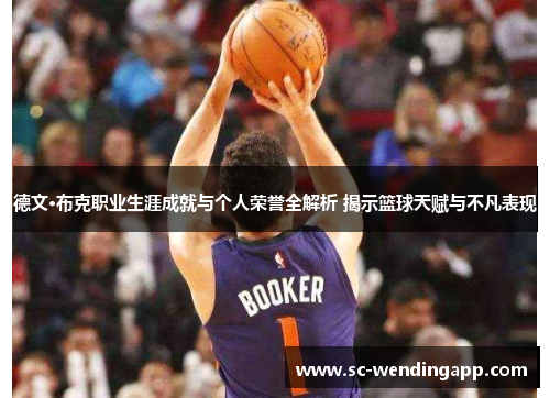 德文·布克职业生涯成就与个人荣誉全解析 揭示篮球天赋与不凡表现