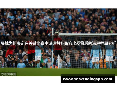 曼城为何决定在关键比赛中派遣替补阵容出战背后的深层考量分析