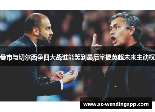 曼市与切尔西争四大战谁能笑到最后掌握英超未来主动权