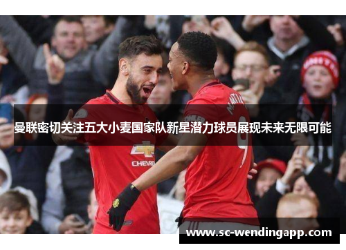 曼联密切关注五大小麦国家队新星潜力球员展现未来无限可能