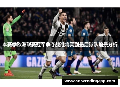 本赛季欧洲联赛冠军争夺战谁将笑到最后球队前景分析