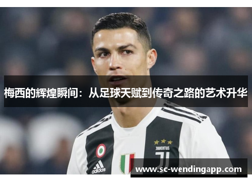 梅西的辉煌瞬间：从足球天赋到传奇之路的艺术升华