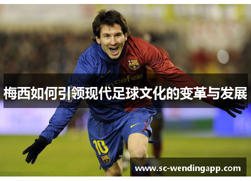 梅西如何引领现代足球文化的变革与发展