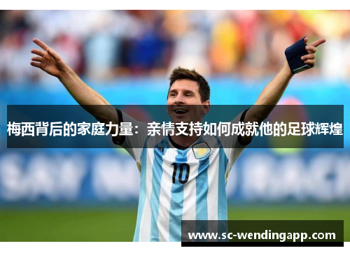 梅西背后的家庭力量：亲情支持如何成就他的足球辉煌