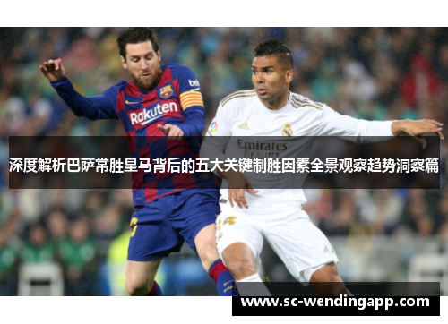 深度解析巴萨常胜皇马背后的五大关键制胜因素全景观察趋势洞察篇