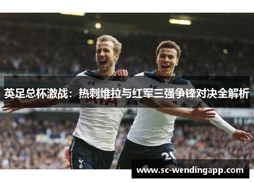 英足总杯激战：热刺维拉与红军三强争锋对决全解析
