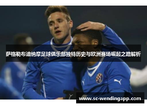 萨格勒布迪纳摩足球俱乐部独特历史与欧洲赛场崛起之路解析
