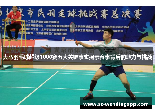 大马羽毛球超级1000赛五大关键事实揭示赛事背后的魅力与挑战