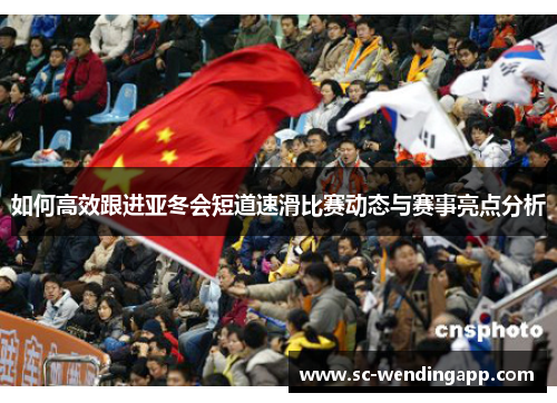 如何高效跟进亚冬会短道速滑比赛动态与赛事亮点分析