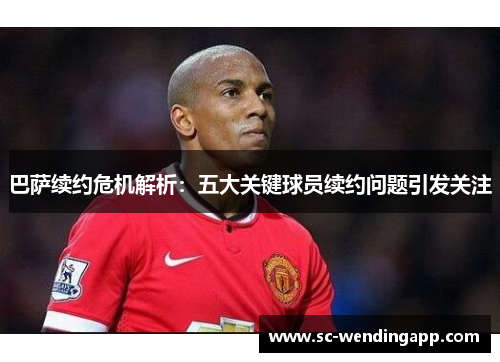 巴萨续约危机解析:五大关键球员续约问题引发关注 巴萨续约危机解析:五大关键球员续约问题引发关注