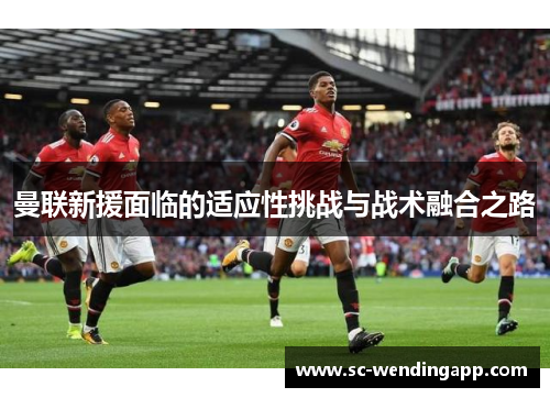 曼联新援面临的适应性挑战与战术融合之路 曼联新援面临的适应性挑战与战术融合之路