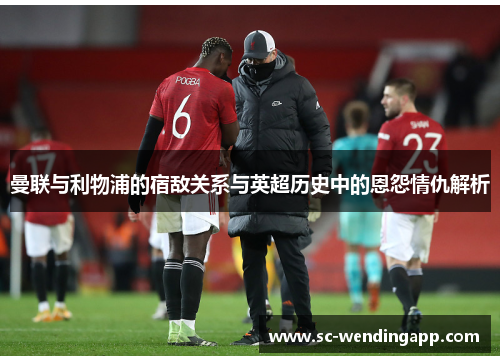 曼联与利物浦的宿敌关系与英超历史中的恩怨情仇解析 曼联与利物浦的宿敌关系与英超历史中的恩怨情仇解析