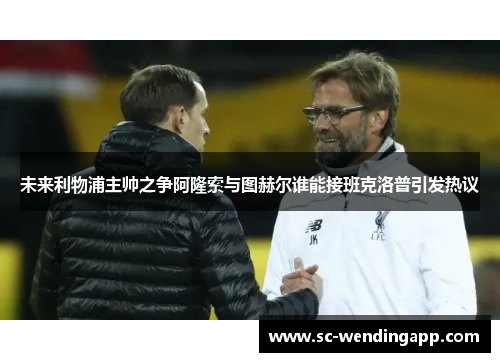 未来利物浦主帅之争阿隆索与图赫尔谁能接班克洛普引发热议 未来利物浦主帅之争阿隆索与图赫尔谁能接班克洛普引发热议