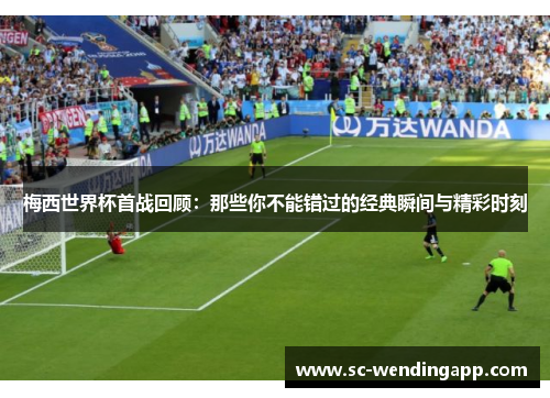 梅西世界杯首战回顾:那些你不能错过的经典瞬间与精彩时刻 梅西世界杯首战回顾:那些你不能错过的经典瞬间与精彩时刻