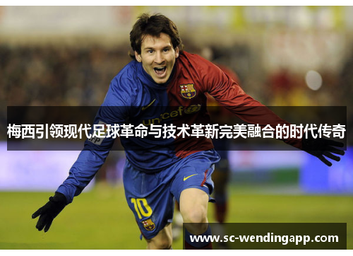 梅西引领现代足球革命与技术革新完美融合的时代传奇 梅西引领现代足球革命与技术革新完美融合的时代传奇