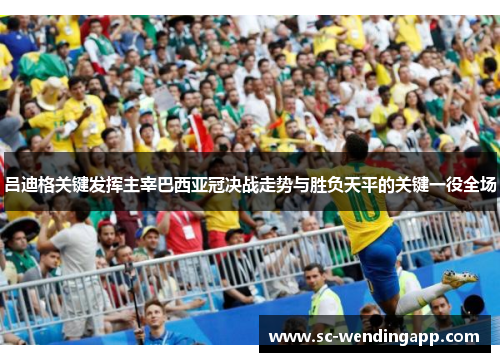 吕迪格关键发挥主宰巴西亚冠决战走势与胜负天平的关键一役全场 吕迪格关键发挥主宰巴西亚冠决战走势与胜负天平的关键一役全场