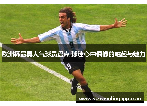 欧洲杯最具人气球员盘点 球迷心中偶像的崛起与魅力 欧洲杯最具人气球员盘点 球迷心中偶像的崛起与魅力