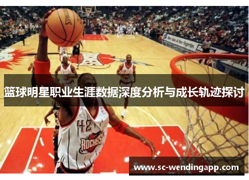 篮球明星职业生涯数据深度分析与成长轨迹探讨