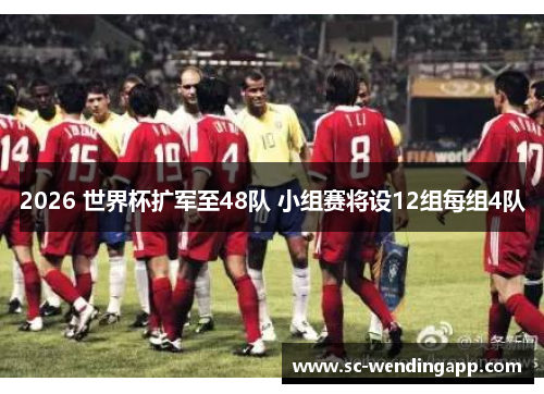 2026 世界杯扩军至48队 小组赛将设12组每组4队