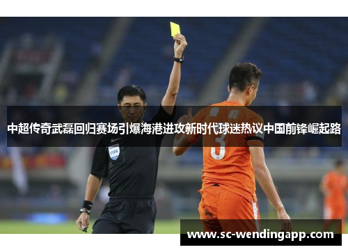 中超传奇武磊回归赛场引爆海港进攻新时代球迷热议中国前锋崛起路