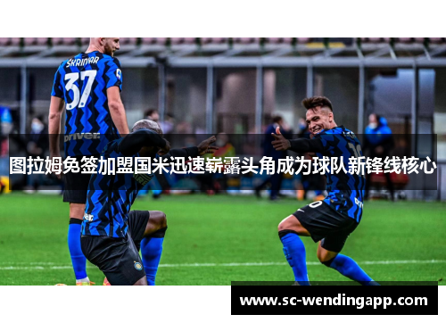 图拉姆免签加盟国米迅速崭露头角成为球队新锋线核心 图拉姆免签加盟国米迅速崭露头角成为球队新锋线核心