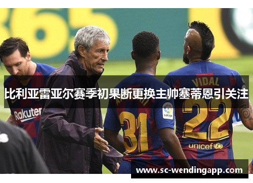 比利亚雷亚尔赛季初果断更换主帅塞蒂恩引关注 比利亚雷亚尔赛季初果断更换主帅塞蒂恩引关注