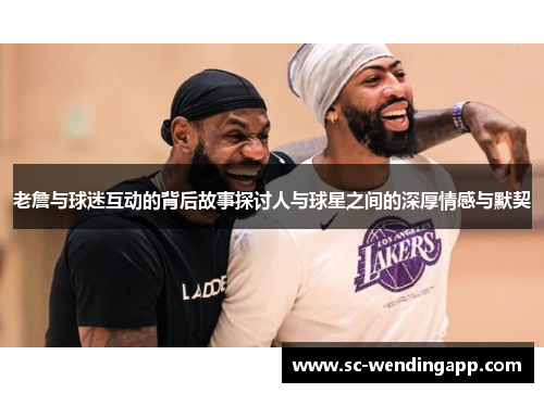 老詹与球迷互动的背后故事探讨人与球星之间的深厚情感与默契