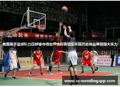美国男子篮球队力压群雄夺得世界锦标赛冠军实现历史伟业展现强大实力