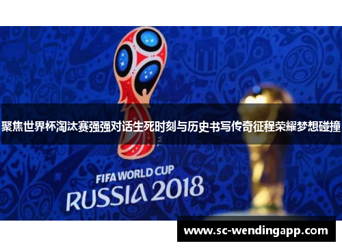 聚焦世界杯淘汰赛强强对话生死时刻与历史书写传奇征程荣耀梦想碰撞