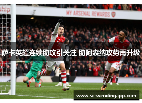 萨卡英超连续助攻引关注 助阿森纳攻势再升级