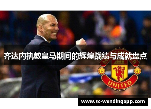 齐达内执教皇马期间的辉煌战绩与成就盘点 齐达内执教皇马期间的辉煌战绩与成就盘点